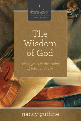 The Wisdom of God: Seeing Jesus in the Psalms and Wisdom Books (a 10-Week Bible Study) Volume 4 - Guthrie, Nancy