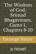 The Wisdom of God: Srimad Bhagavatam, Canto 1, Chapters 8-10: a novel