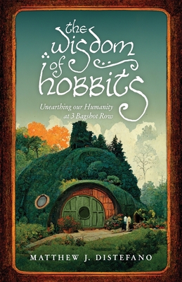 The Wisdom of Hobbits: Unearthing Our Humanity at 3 Bagshot Row - DiStefano, Matthew J, and Machuga, Michael (Foreword by)