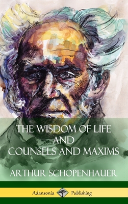 The Wisdom of Life and Counsels and Maxims (Hardcover) - Schopenhauer, Arthur, and Saunders, T Bailey