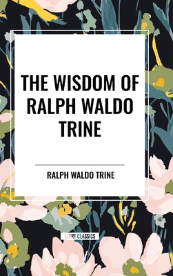 The Wisdom of Ralph Waldo Trine - Trine, Ralph Waldo