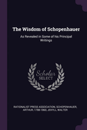 The Wisdom of Schopenhauer: As Revealed in Some of His Principal Writings