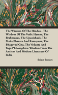 The Wisdom of the Hindus - The Wisdom of the Vedic Hymns, the Brabmanas, the Upanishads, the Maha Bharata and Ramayana, the Bhagavad Gita, the Vedanta and Yoga Philosophies. Wisdom from the Ancient and Modern Literature of India