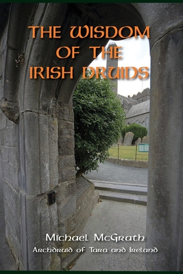 The Wisdom of the Irish Druids: Archdruid of Tara and Ireland - McGrath, Michael