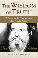 The Wisdom of Truth: 12 Essays by the Holy Kabbalist Rav Yehuda Ashlag