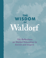 The Wisdom of Waldorf: 100 Reflections on Waldorf Education to Enrich and Inspire