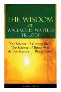 The Wisdom of Wallace D. Wattles Trilogy: The Science of Getting Rich, the Science of Being Well & the Science of Being Great (Complete Edition): From One of the New Thought Pioneers, Author of How to Promote Yourself & New Science of Living and Healing