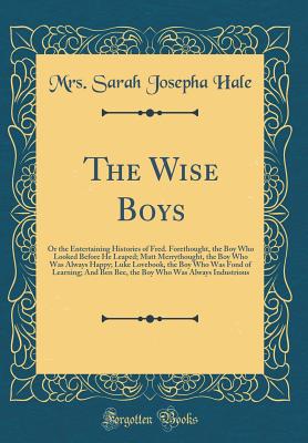 The Wise Boys: Or the Entertaining Histories of Fred. Forethought, the Boy Who Looked Before He Leaped; Matt Merrythought, the Boy Who Was Always Happy; Luke Lovebook, the Boy Who Was Fond of Learning; And Ben Bee, the Boy Who Was Always Industrious - Hale, Mrs Sarah Josepha