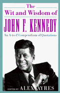 The Wit and Wisdom of John F. Kennedy: An A-To-Z Compendium of Quotations - Ayres, Anne, and Ayres, Alex (Editor), and Kennedy, John F
