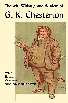 The Wit, Whimsy, and Wisdom of G. K. Chesterton, Volume 4: Heretics, Orthodoxy, What's Wrong with the World - Chesterton, G K