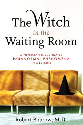 The Witch in the Waiting Room: A Physician Examines Paranormal Phenomena in Medicine - Bobrow, Robert S