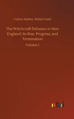 The Witchcraft Delusion in New England: Its Rise, Progress, and Termination - Mather, Cotton Calef Robert