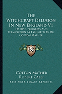 The Witchcraft Delusion In New England V1: Its Rise, Progress And Termination As Exhibited By Dr. Cotton Mather - Mather, Cotton, and Calef, Robert, and Drake, Samuel G (Foreword by)