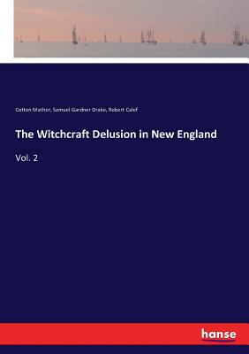 The Witchcraft Delusion in New England: Vol. 2 - Drake, Samuel Gardner, and Mather, Cotton, and Calef, Robert