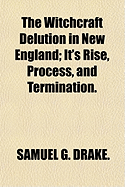 The Witchcraft Delution in New England: It's Rise, Process, and Termination - Drake, Samuel G (Creator)