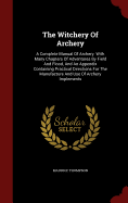 The Witchery Of Archery: A Complete Manual Of Archery. With Many Chapters Of Adventures By Field And Flood, And An Appendix Containing Practical Directions For The Manufacture And Use Of Archery Implements