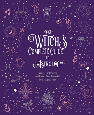 The Witch's Complete Guide to Astrology: Harness the Heavens and Unlock Your Potential for a Magical Year - Wild, Elsie