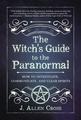 The Witch's Guide to the Paranormal: How to Investigate, Communicate, and Clear Spirits - Cross, J Allen