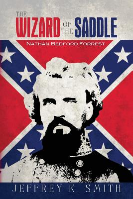 The Wizard of the Saddle: Nathan Bedford Forrest - Smith, Jeffrey K