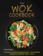 The Wok Cookbook: A Culinary Journey Through the Wok - 120 Irresistible Recipes for Authentic Asian Cuisine