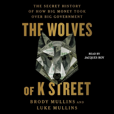 The Wolves of K Street: The Secret History of How Big Money Took Over Big Government - Mullins, Luke, and Mullins, Brody, and Roy, Jacques (Read by)