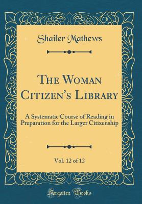 The Woman Citizen's Library, Vol. 12 of 12: A Systematic Course of Reading in Preparation for the Larger Citizenship (Classic Reprint) - Mathews, Shailer