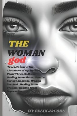 The Woman God: True Life Story: The Chronicles of My Mother: Going Through Abuse: Healing From Abuse: How To Survive An Abuse: Women Survival: Healing From Trauma: Healing From Depression. - Jacobs, Felix