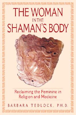 The Woman in the Shaman's Body: Reclaiming the Feminine in Religion and Medicine - Tedlock, Barbara