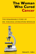 The Woman Who Cured Cancer: The True Story of Cancer Pioneer Dr. Virginia Livngston-Wheeler