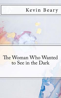 The Woman Who Wanted to See in the Dark - Beary, Kevin