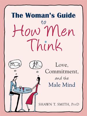 The Woman's Guide to How Men Think: Love, Commitment, and the Male Mind - Smith, Shawn T, Psyd