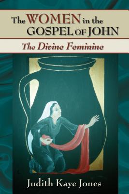 The Women in the Gospel of John: The Divine Feminine - Jones, Judith Kaye