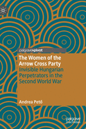 The Women of the Arrow Cross Party: Invisible Hungarian Perpetrators in the Second World War