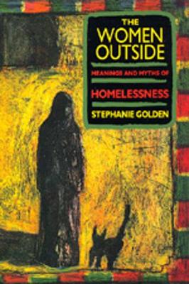 The Women Outside: Meanings and Myths of Homelessness - Golden, Stephanie