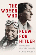 The Women Who Flew for Hitler: The True Story of Hitler's Valkyries