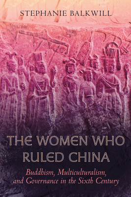 The Women Who Ruled China: Buddhism, Multiculturalism, and Governance in the Sixth Century - Balkwill, Stephanie