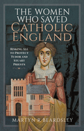 The Women Who Saved Catholic England: Risking All to Protect Tudor and Stuart Priests