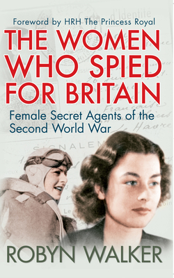 The Women Who Spied for Britain: Female Secret Agents of the Second World War - Walker, Robyn, and HRH The Princess Royal (Foreword by)