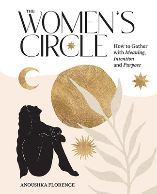 The Women's Circle: How to Gather with Meaning, Intention and Purpose - Florence, Anoushka