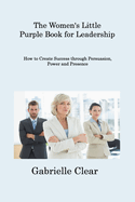 The Women's Little Purple Book for Leadership: How to Create Success through Persuasion, Power and Presence