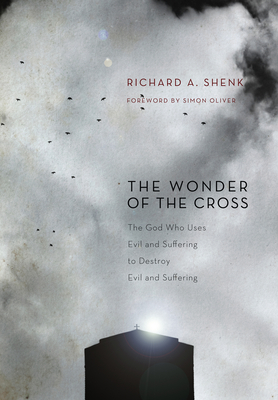 The Wonder of the Cross: The God Who Uses Evil and Suffering to Destroy Evil and Suffering - Shenk, Richard A, and Oliver, Simon (Foreword by)