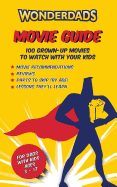 The Wonderdads Movie Guide: 100 Grown-Up Movies to Watch with Your Kids, What Age to Watch Them & Lessons Learned from Each Movie to Discuss with
