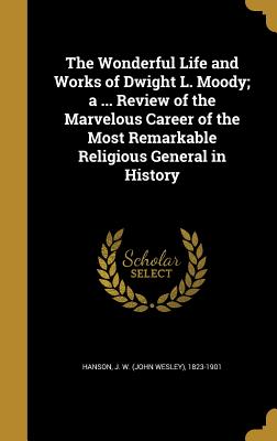 The Wonderful Life and Works of Dwight L. Moody; a ... Review of the Marvelous Career of the Most Remarkable Religious General in History - Hanson, J W (John Wesley) 1823-1901 (Creator)