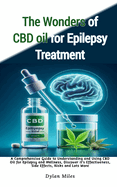 The Wonders of CBD oil for Epilepsy Treatment: A Comprehensive Guide to Understanding and Using CBD Oil for Epilepsy and Wellness, Discover it's Effectiveness, Side Effects, Risks and Lots More