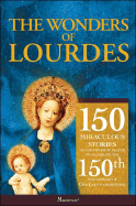 The Wonders of Lourdes: 150 Miraculous Stories of the Power of Prayer to Celebrate the 150th Anniversary of Our Lady's Apparitions