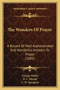 The Wonders of Prayer: A Record of Well Authenticated and Wonderful Answers to Prayer (Classic Reprint)