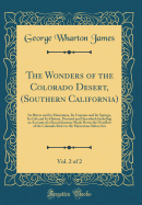 The Wonders of the Colorado Desert, (Southern California), Vol. 2 of 2: Its Rivers and Its Mountains, Its Canyons and Its Springs, Its Life and Its History, Pictured and Described; Including an Account of a Recent Journey Made Down the Overflow of the Col