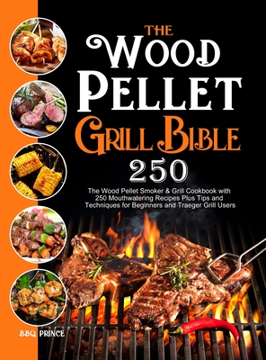 The Wood Pellet Grill Bible: The Wood Pellet Smoker & Grill Cookbook with 250 Mouthwatering Recipes Plus Tips and Techniques for Beginners and Traeger Grill Users - Prince, Bbq