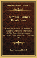 The Wood Turner's Handy Book: A Practical Manual for Workers at the Lathe, Embracing Information on the Tools, Appliances, and Processes Employed in Wood Turning (1901)
