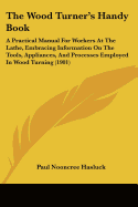 The Wood Turner's Handy Book: A Practical Manual For Workers At The Lathe, Embracing Information On The Tools, Appliances, And Processes Employed In Wood Turning (1901)